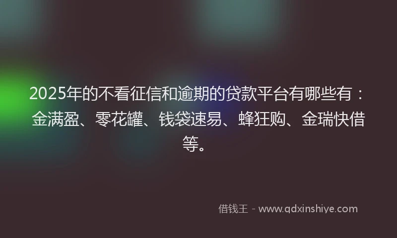 2025年的不看征信和逾期的贷款平台有哪些有：金满盈、零花罐、钱袋速易、蜂狂购、金瑞快借等。