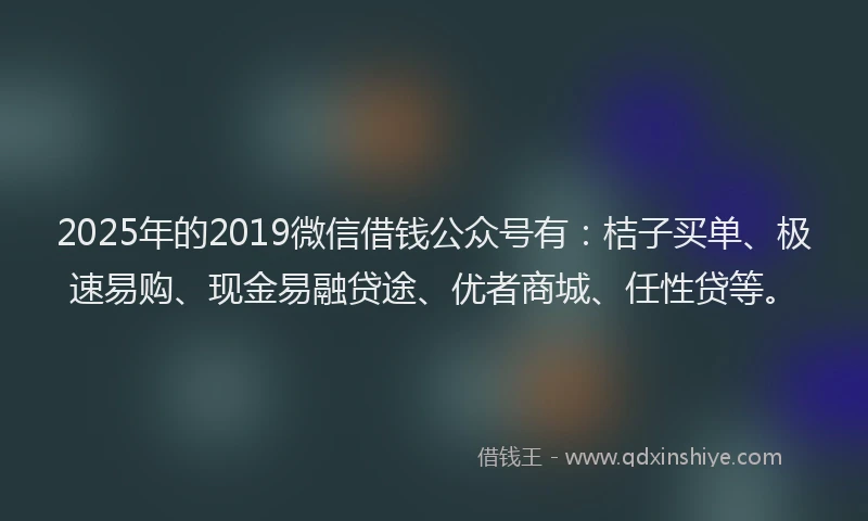 2025年的2019微信借钱公众号有：桔子买单、极速易购、现金易融贷途、优者商城、任性贷等。