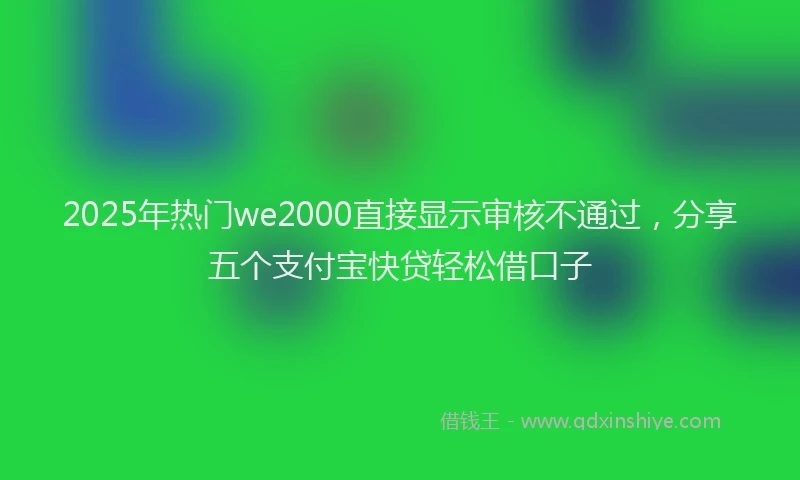 2025年热门we2000直接显示审核不通过，分享五个支付宝快贷轻松借口子