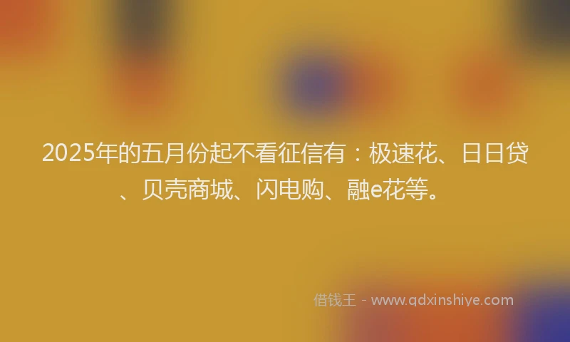 2025年的五月份起不看征信有：极速花、日日贷、贝壳商城、闪电购、融e花等。
