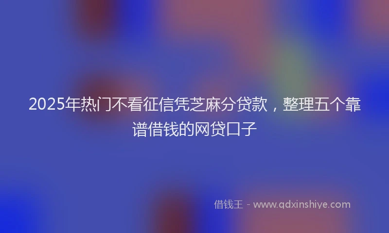 2025年热门不看征信凭芝麻分贷款，整理五个靠谱借钱的网贷口子