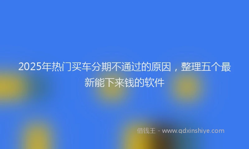 2025年热门买车分期不通过的原因，整理五个最新能下来钱的软件