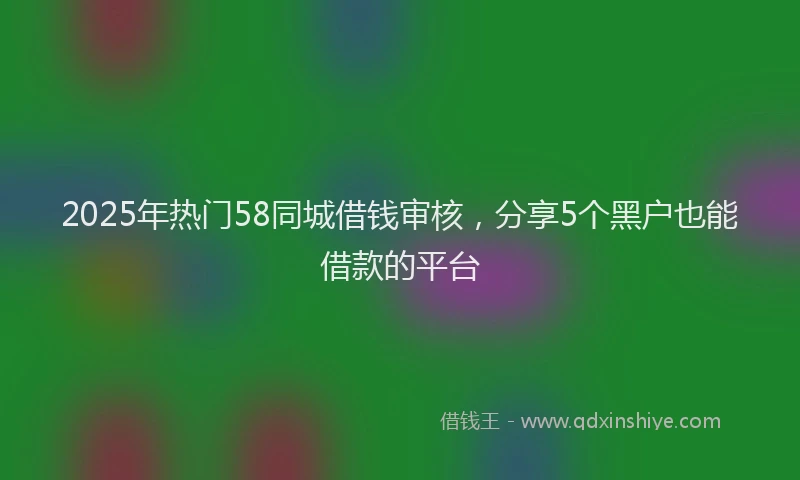 2025年热门58同城借钱审核，分享5个黑户也能借款的平台