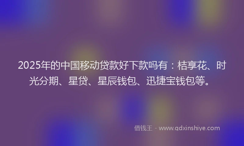 2025年的中国移动贷款好下款吗有：桔享花、时光分期、星贷、星辰钱包、迅捷宝钱包等。