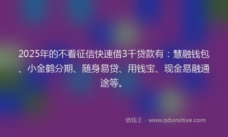 2025年的不看征信快速借3千贷款有：慧融钱包、小金鹤分期、随身易贷、用钱宝、现金易融通途等。