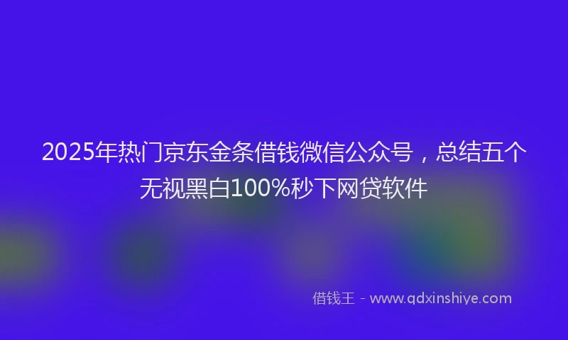 2025年热门京东金条借钱微信公众号，总结五个无视黑白100%秒下网贷软件