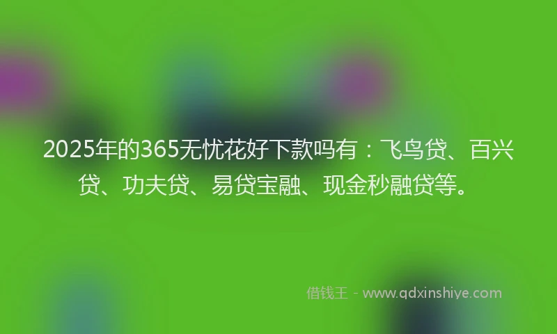 2025年的365无忧花好下款吗有：飞鸟贷、百兴贷、功夫贷、易贷宝融、现金秒融贷等。