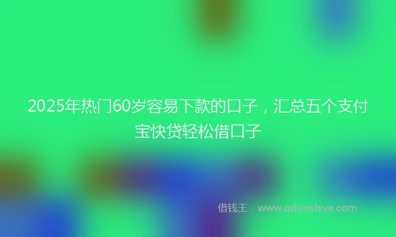 2025年热门60岁容易下款的口子，汇总五个支付宝快贷轻松借口子