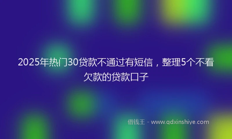 2025年热门30贷款不通过有短信，整理5个不看欠款的贷款口子