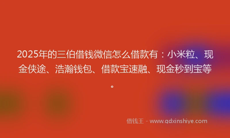 2025年的三伯借钱微信怎么借款有：小米粒、现金侠途、浩瀚钱包、借款宝速融、现金秒到宝等。