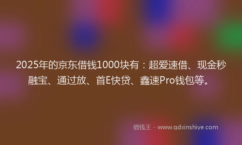 2025年的京东借钱1000块有：超爱速借、现金秒融宝、通过放、首E快贷、鑫速Pro钱包等。