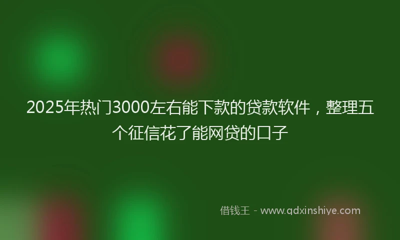 2025年热门3000左右能下款的贷款软件，整理五个征信花了能网贷的口子