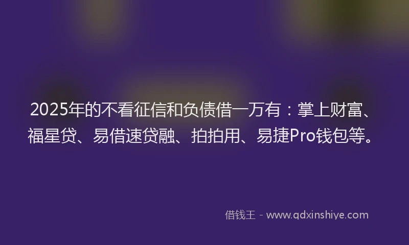 2025年的不看征信和负债借一万有：掌上财富、福星贷、易借速贷融、拍拍用、易捷Pro钱包等。