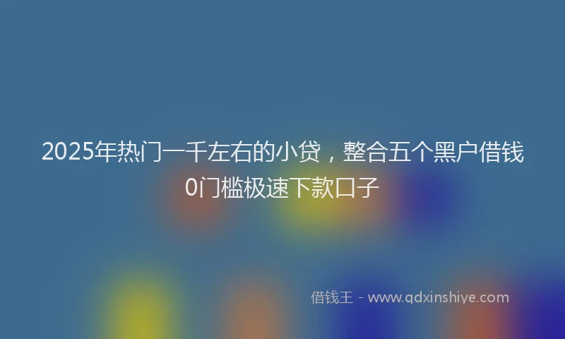 2025年热门一千左右的小贷，整合五个黑户借钱0门槛极速下款口子