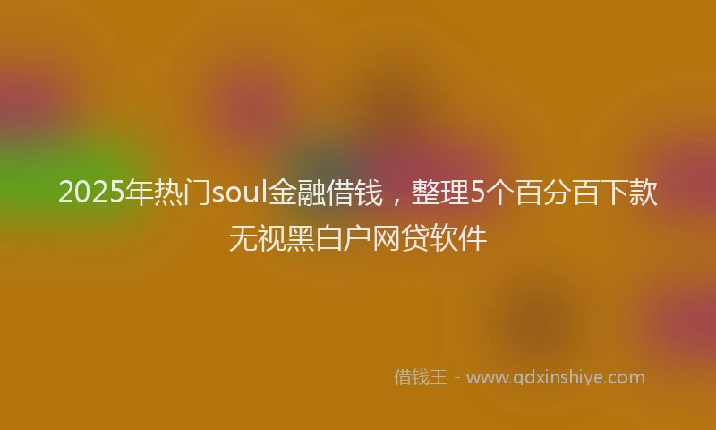 2025年热门soul金融借钱，整理5个百分百下款无视黑白户网贷软件