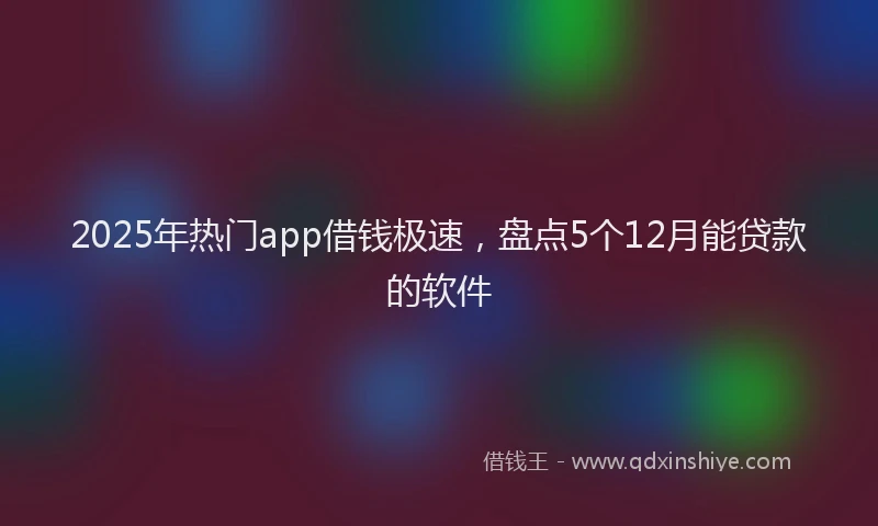 2025年热门app借钱极速，盘点5个12月能贷款的软件