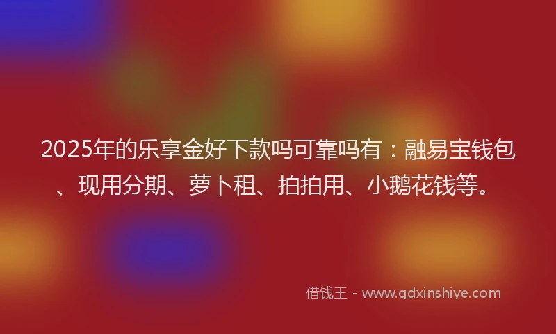 2025年的乐享金好下款吗可靠吗有：融易宝钱包、现用分期、萝卜租、拍拍用、小鹅花钱等。