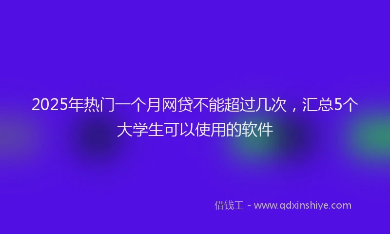 2025年热门一个月网贷不能超过几次，汇总5个大学生可以使用的软件