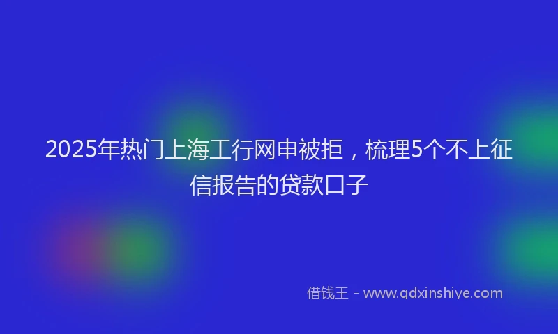 2025年热门上海工行网申被拒，梳理5个不上征信报告的贷款口子