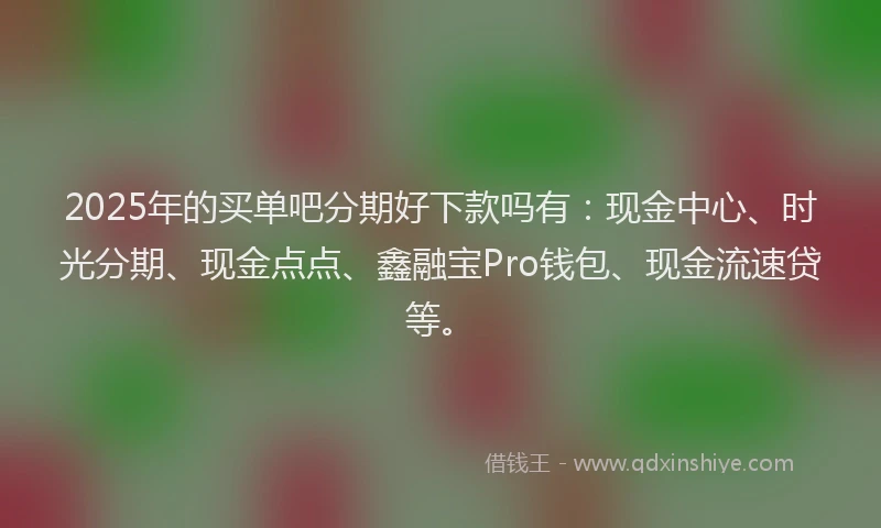 2025年的买单吧分期好下款吗有：现金中心、时光分期、现金点点、鑫融宝Pro钱包、现金流速贷等。