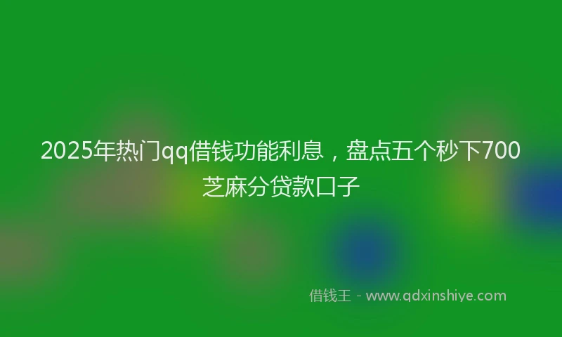 2025年热门qq借钱功能利息，盘点五个秒下700芝麻分贷款口子