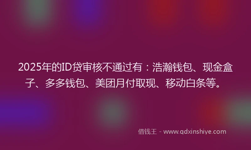 2025年的ID贷审核不通过有：浩瀚钱包、现金盒子、多多钱包、美团月付取现、移动白条等。