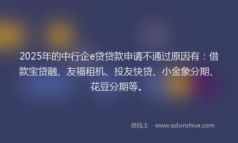 2025年的中行企e贷贷款申请不通过原因有：借款宝贷融、友福租机、投友快贷、小金象分期、花豆分期等。