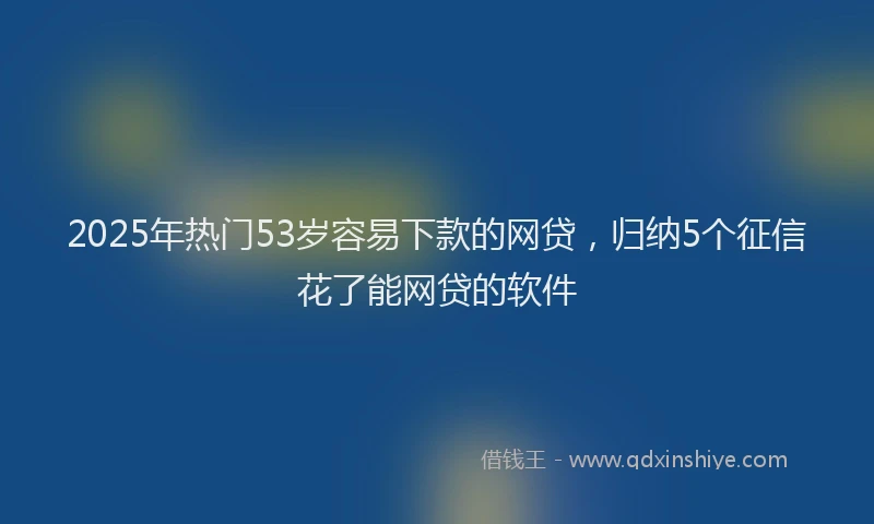 2025年热门53岁容易下款的网贷，归纳5个征信花了能网贷的软件