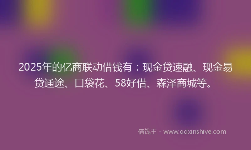 2025年的亿商联动借钱有：现金贷速融、现金易贷通途、口袋花、58好借、森泽商城等。