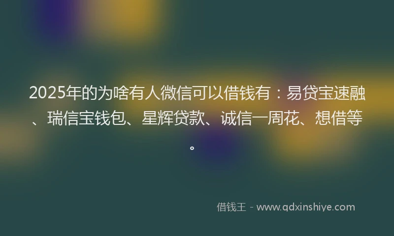 2025年的为啥有人微信可以借钱有：易贷宝速融、瑞信宝钱包、星辉贷款、诚信一周花、想借等。