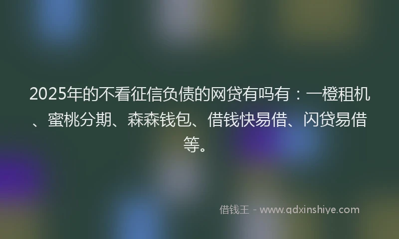 2025年的不看征信负债的网贷有吗有：一橙租机、蜜桃分期、森森钱包、借钱快易借、闪贷易借等。
