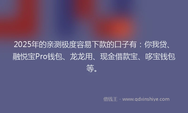 2025年的亲测极度容易下款的口子有：你我贷、融悦宝Pro钱包、龙龙用、现金借款宝、哆宝钱包等。