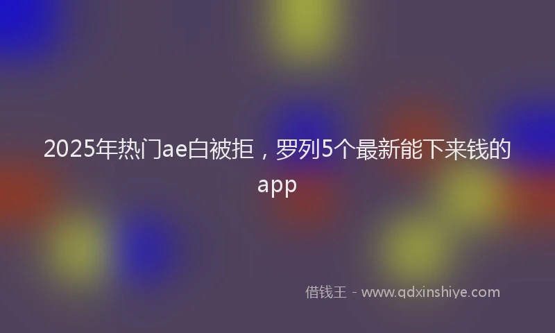 2025年热门ae白被拒，罗列5个最新能下来钱的app