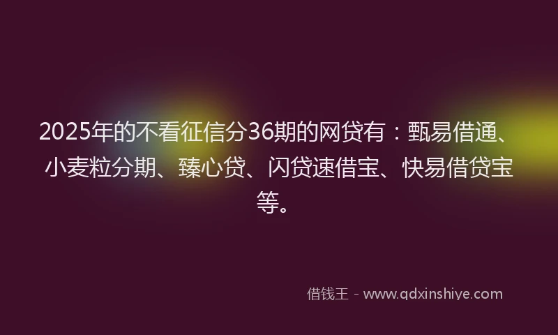 2025年的不看征信分36期的网贷有：甄易借通、小麦粒分期、臻心贷、闪贷速借宝、快易借贷宝等。