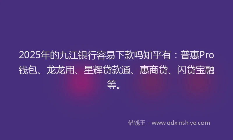 2025年的九江银行容易下款吗知乎有：普惠Pro钱包、龙龙用、星辉贷款通、惠商贷、闪贷宝融等。