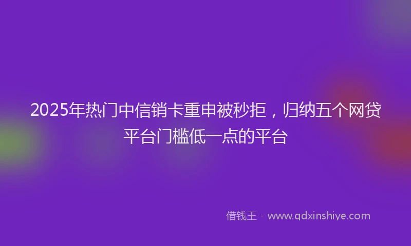2025年热门中信销卡重申被秒拒，归纳五个网贷平台门槛低一点的平台