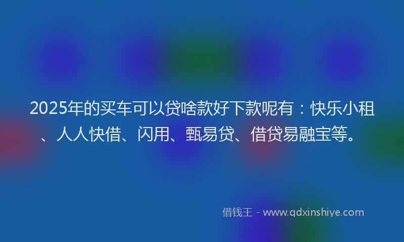 2025年的买车可以贷啥款好下款呢有：快乐小租、人人快借、闪用、甄易贷、借贷易融宝等。