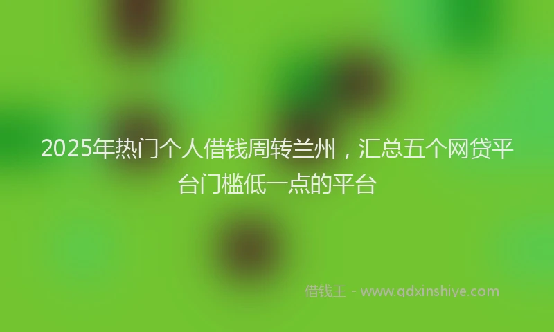 2025年热门个人借钱周转兰州，汇总五个网贷平台门槛低一点的平台