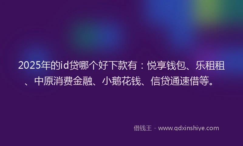 2025年的id贷哪个好下款有：悦享钱包、乐租租、中原消费金融、小鹅花钱、信贷通速借等。