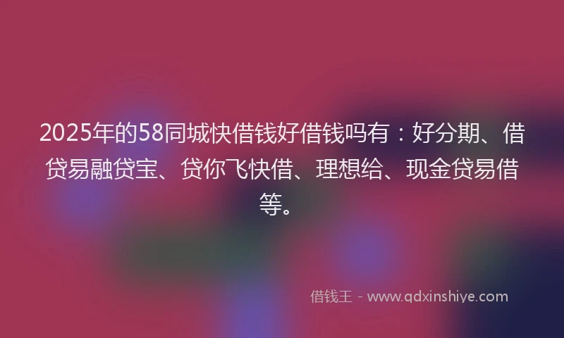 2025年的58同城快借钱好借钱吗有：好分期、借贷易融贷宝、贷你飞快借、理想给、现金贷易借等。