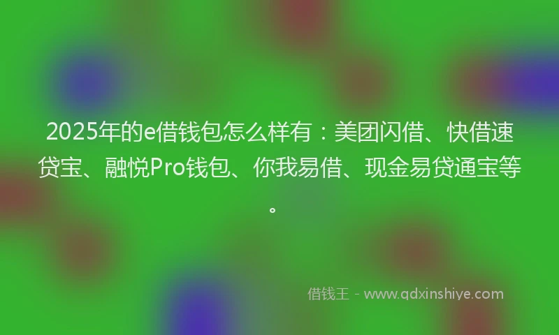 2025年的e借钱包怎么样有：美团闪借、快借速贷宝、融悦Pro钱包、你我易借、现金易贷通宝等。