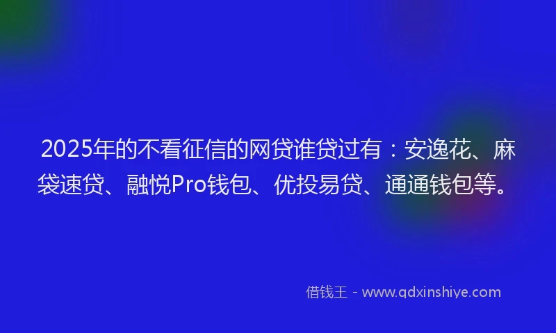 2025年的不看征信的网贷谁贷过有：安逸花、麻袋速贷、融悦Pro钱包、优投易贷、通通钱包等。