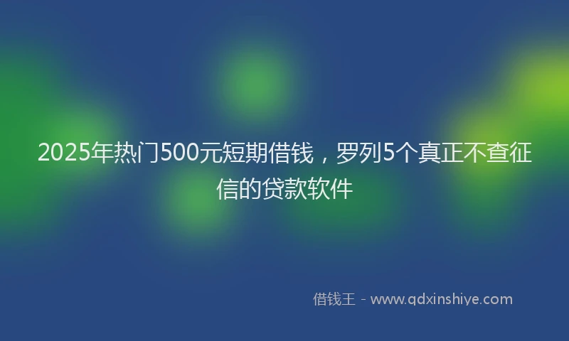 2025年热门500元短期借钱，罗列5个真正不查征信的贷款软件