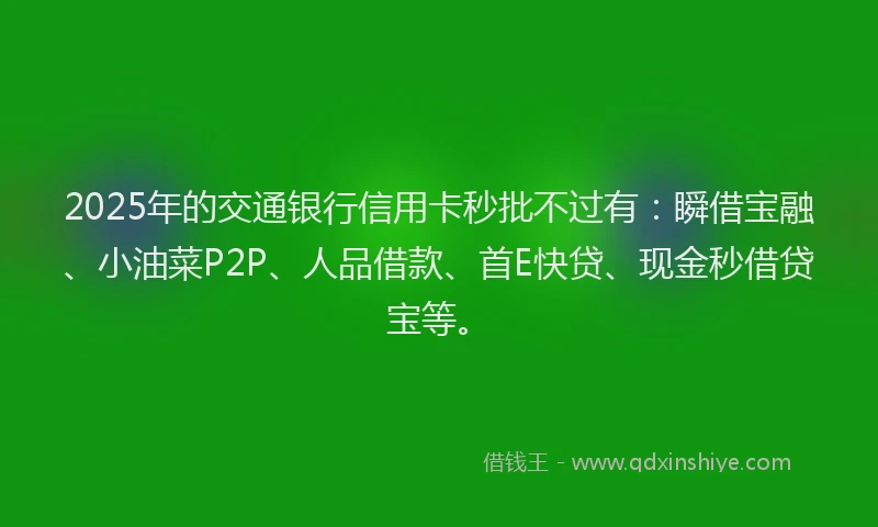 2025年的交通银行信用卡秒批不过有：瞬借宝融、小油菜P2P、人品借款、首E快贷、现金秒借贷宝等。