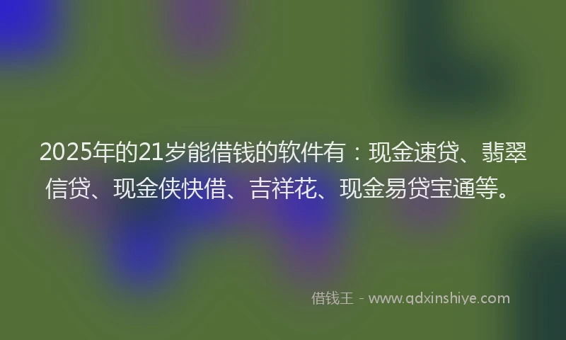 2025年的21岁能借钱的软件有：现金速贷、翡翠信贷、现金侠快借、吉祥花、现金易贷宝通等。
