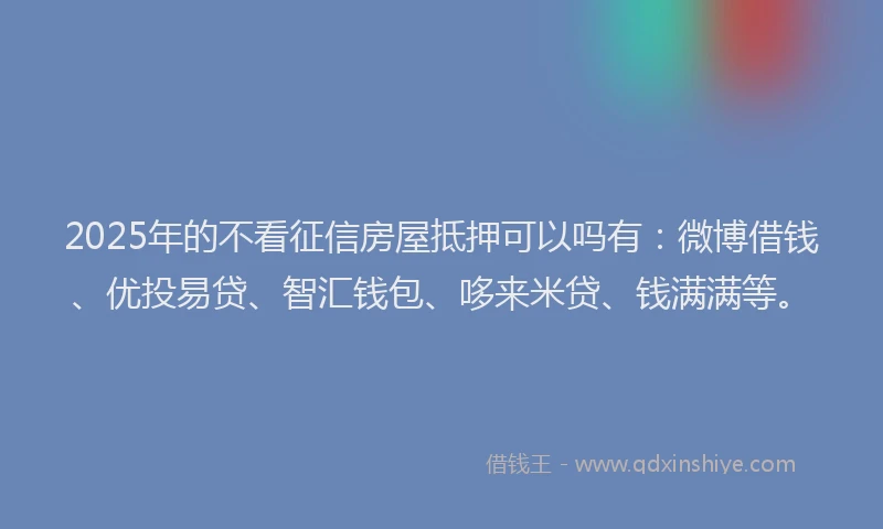2025年的不看征信房屋抵押可以吗有：微博借钱、优投易贷、智汇钱包、哆来米贷、钱满满等。