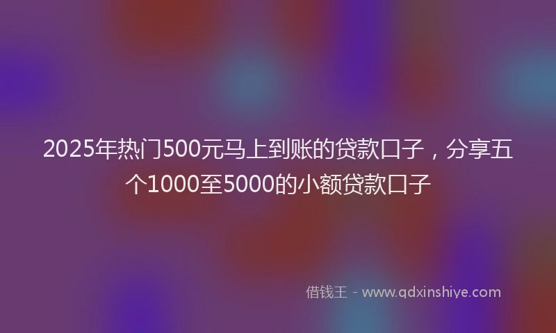 2025年热门500元马上到账的贷款口子，分享五个1000至5000的小额贷款口子