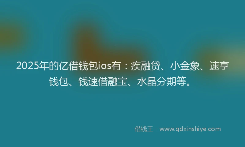 2025年的亿借钱包ios有：疾融贷、小金象、速享钱包、钱速借融宝、水晶分期等。