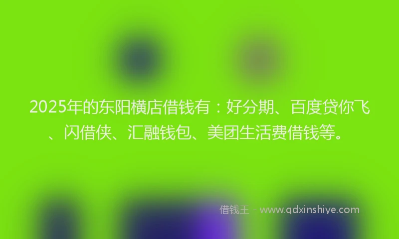 2025年的东阳横店借钱有：好分期、百度贷你飞、闪借侠、汇融钱包、美团生活费借钱等。