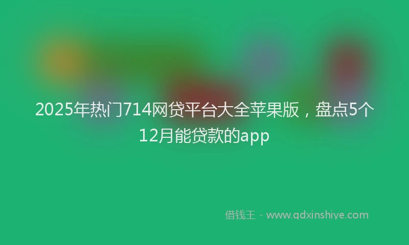 2025年热门714网贷平台大全苹果版，盘点5个12月能贷款的app